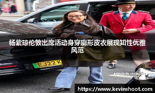 壹号大舞台杨紫琼伦敦出席活动身穿廓形皮衣展现知性优雅风范